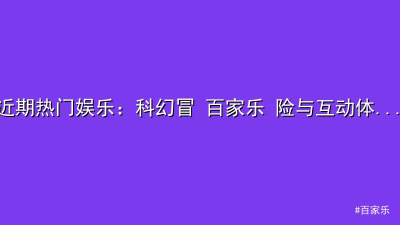 百家乐 - 近期热门娱乐：科幻冒 百家乐 险与互动体验的完美结合 配图1